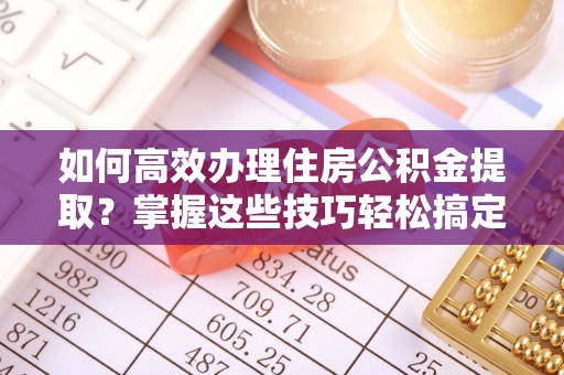 连州如何高效办理住房公积金提取？掌握这些技巧轻松搞定