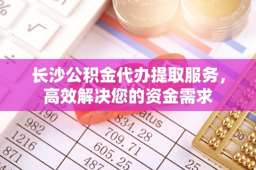 连州长沙公积金代办提取服务，高效解决您的资金需求