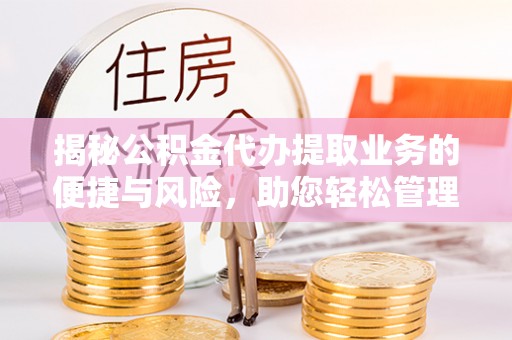 连州揭秘公积金代办提取业务的便捷与风险，助您轻松管理财务