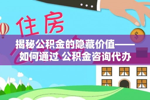 连州揭秘公积金的隐藏价值——如何通过 公积金咨询代办提取 优化财富管理
