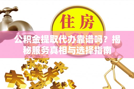 连州公积金提取代办靠谱吗？揭秘服务真相与选择指南