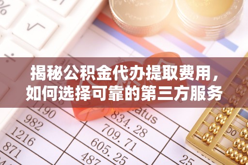连州揭秘公积金代办提取费用，如何选择可靠的第三方服务