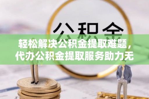 连州轻松解决公积金提取难题，代办公积金提取服务助力无忧生活
