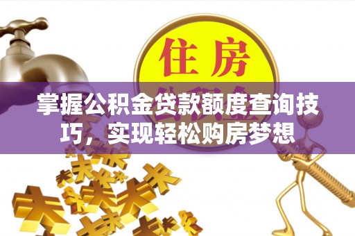连州掌握公积金贷款额度查询技巧，实现轻松购房梦想