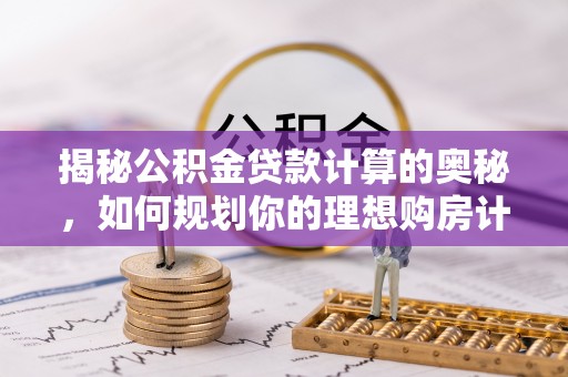 连州揭秘公积金贷款计算的奥秘，如何规划你的理想购房计划
