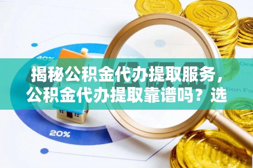连州揭秘公积金代办提取服务，公积金代办提取靠谱吗？选择需谨慎