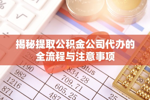 连州揭秘提取公积金公司代办的全流程与注意事项