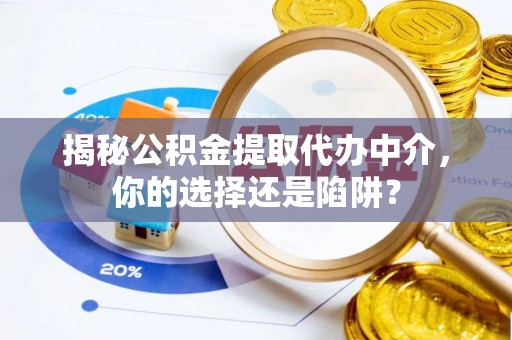 连州揭秘公积金提取代办中介，你的选择还是陷阱？
