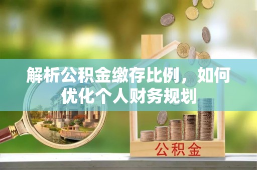 连州解析公积金缴存比例，如何优化个人财务规划