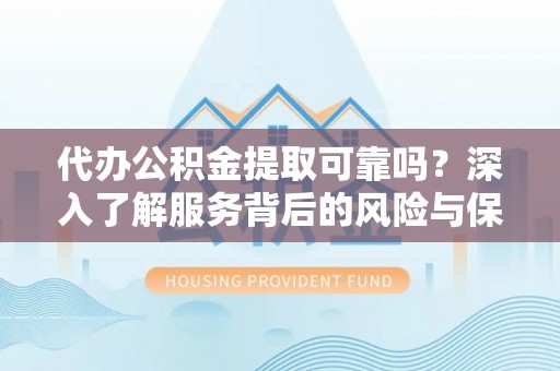 连州代办公积金提取可靠吗？深入了解服务背后的风险与保障
