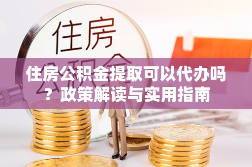 连州住房公积金提取可以代办吗？政策解读与实用指南