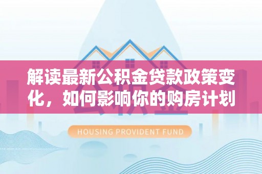 连州解读最新公积金贷款政策变化，如何影响你的购房计划？