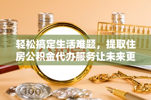 连州轻松搞定生活难题，提取住房公积金代办服务让未来更安心