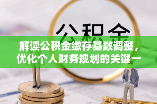 连州解读公积金缴存基数调整，优化个人财务规划的关键一步