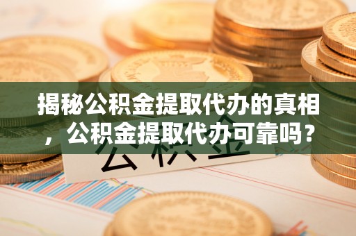 连州揭秘公积金提取代办的真相，公积金提取代办可靠吗？