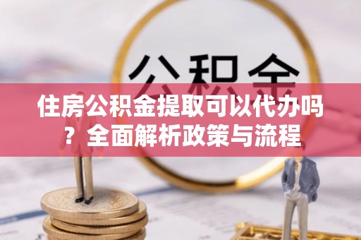 连州住房公积金提取可以代办吗？全面解析政策与流程