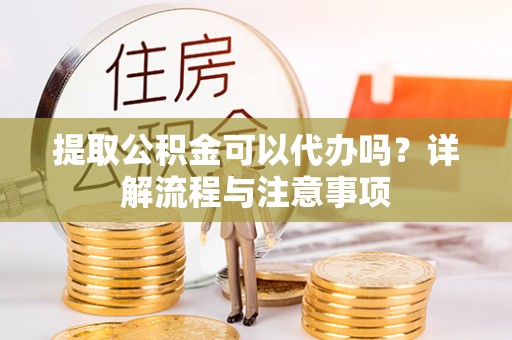 连州提取公积金可以代办吗？详解流程与注意事项