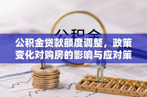 连州公积金贷款额度调整，政策变化对购房的影响与应对策略