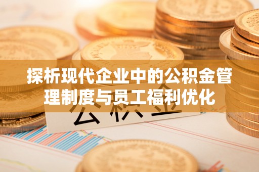 连州探析现代企业中的公积金管理制度与员工福利优化
