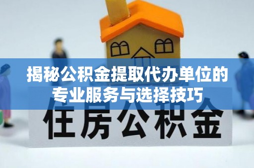 连州揭秘公积金提取代办单位的专业服务与选择技巧
