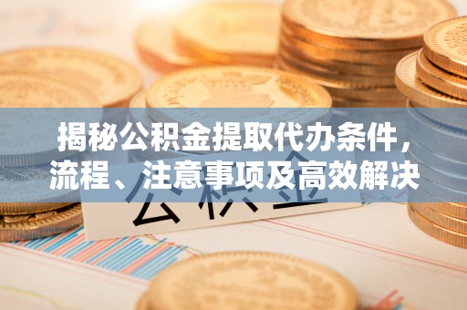连州揭秘公积金提取代办条件，流程、注意事项及高效解决方案