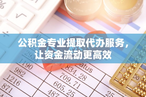 连州公积金专业提取代办服务，让资金流动更高效