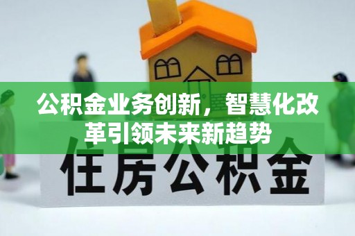 连州公积金业务创新，智慧化改革引领未来新趋势