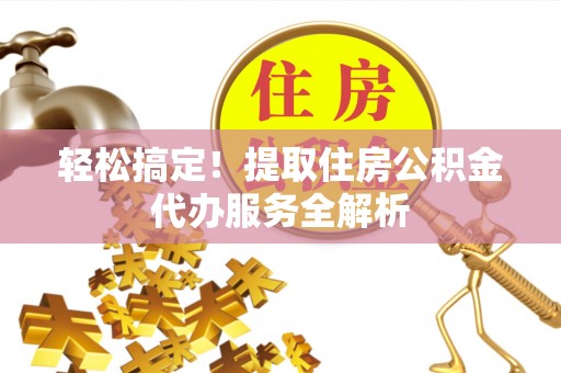 连州轻松搞定！提取住房公积金代办服务全解析