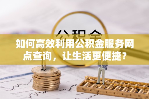 连州如何高效利用公积金服务网点查询，让生活更便捷？