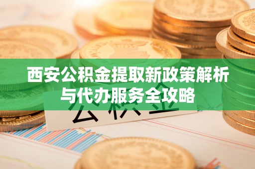 连州西安公积金提取新政策解析与代办服务全攻略