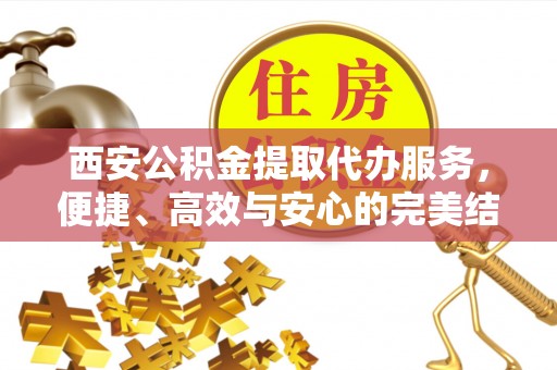 连州西安公积金提取代办服务，便捷、高效与安心的完美结合