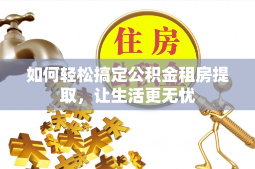 连州如何轻松搞定公积金租房提取，让生活更无忧