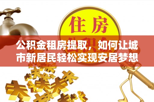 连州公积金租房提取，如何让城市新居民轻松实现安居梦想