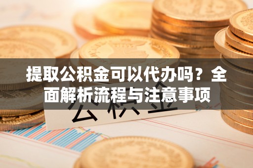 连州提取公积金可以代办吗？全面解析流程与注意事项