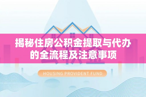 连州揭秘住房公积金提取与代办的全流程及注意事项