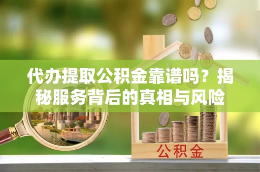 连州代办提取公积金靠谱吗？揭秘服务背后的真相与风险