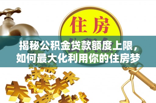 连州揭秘公积金贷款额度上限，如何最大化利用你的住房梦？