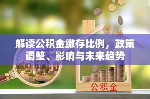 连州解读公积金缴存比例，政策调整、影响与未来趋势
