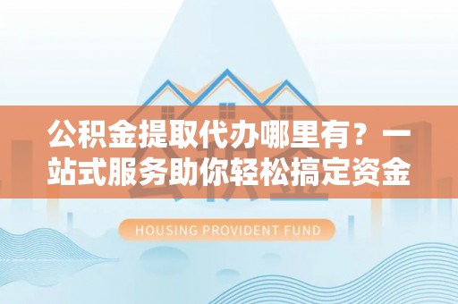 连州公积金提取代办哪里有？一站式服务助你轻松搞定资金难题