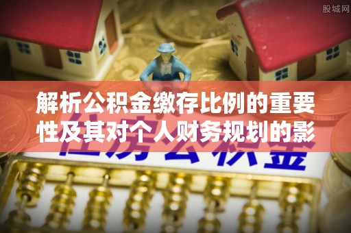 连州解析公积金缴存比例的重要性及其对个人财务规划的影响