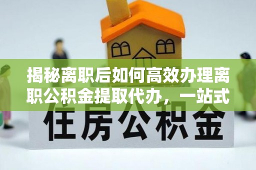 连州揭秘离职后如何高效办理离职公积金提取代办，一站式服务全解析