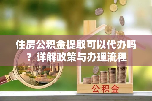 连州住房公积金提取可以代办吗？详解政策与办理流程