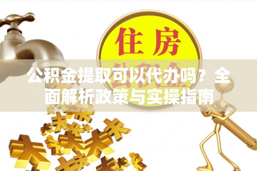 连州公积金提取可以代办吗？全面解析政策与实操指南