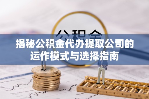 连州揭秘公积金代办提取公司的运作模式与选择指南
