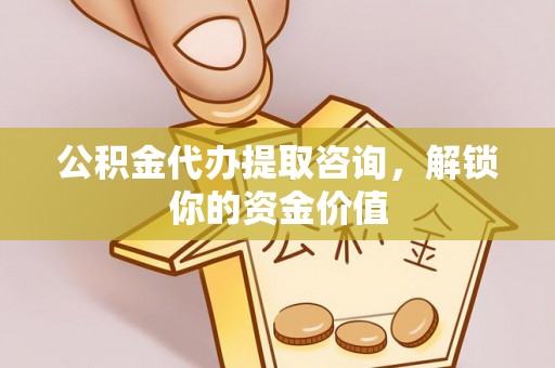 连州公积金代办提取咨询，解锁你的资金价值