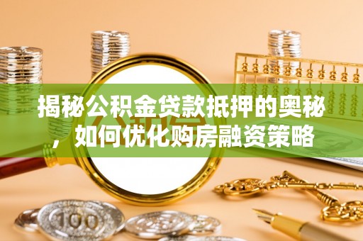 连州揭秘公积金贷款抵押的奥秘，如何优化购房融资策略