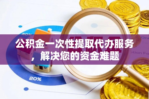 连州公积金一次性提取代办服务，解决您的资金难题