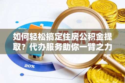 连州如何轻松搞定住房公积金提取？代办服务助你一臂之力
