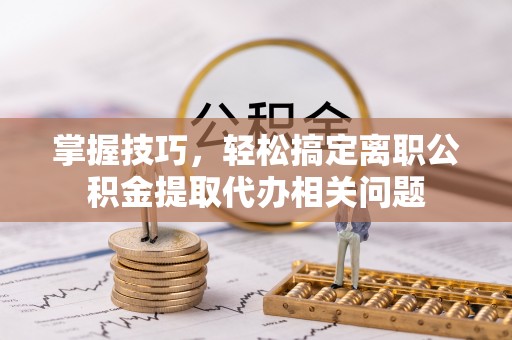 连州掌握技巧，轻松搞定离职公积金提取代办相关问题