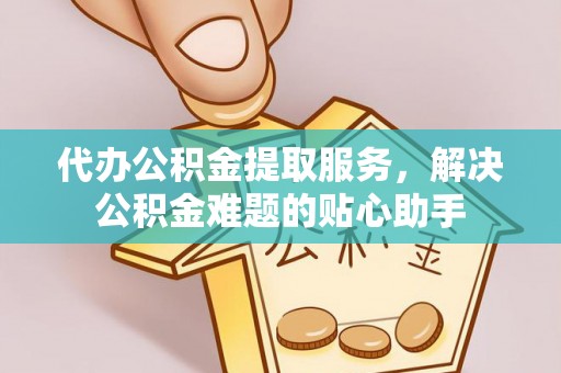 连州代办公积金提取服务，解决公积金难题的贴心助手